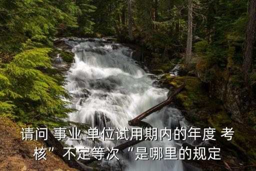 請(qǐng)問(wèn) 事業(yè) 單位試用期內(nèi)的年度 考核”不定等次“是哪里的規(guī)定