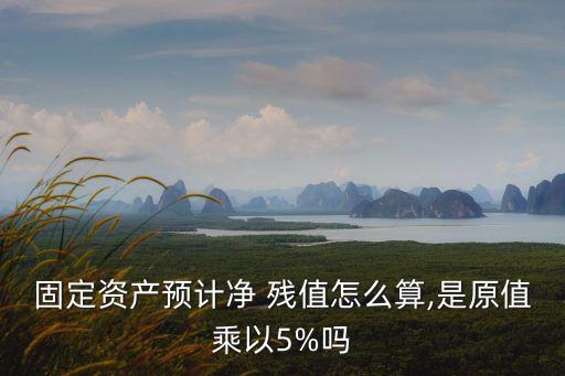 固定資產(chǎn)預(yù)計(jì)凈 殘值怎么算,是原值乘以5%嗎