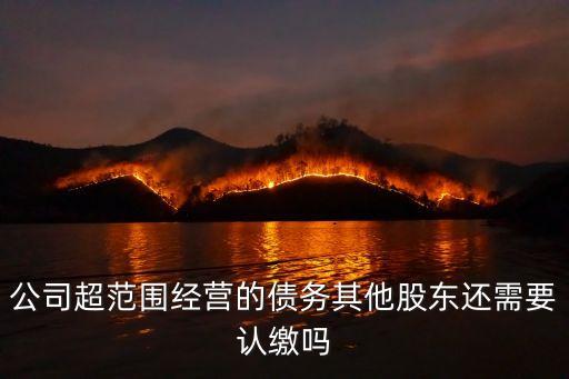 公司超范圍經(jīng)營的債務(wù)其他股東還需要認(rèn)繳嗎