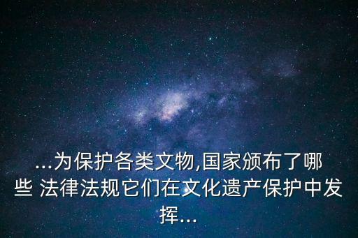 ...為保護(hù)各類文物,國家頒布了哪些 法律法規(guī)它們在文化遺產(chǎn)保護(hù)中發(fā)揮...