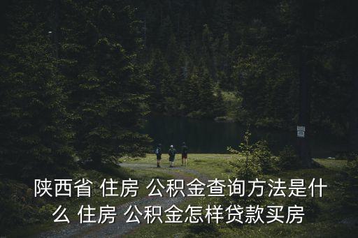  陜西省 住房 公積金查詢方法是什么 住房 公積金怎樣貸款買房