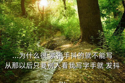 ...為什么很 緊張手抖的就不能寫(xiě)從那以后只要?jiǎng)e人看我寫(xiě)字手就 發(fā)抖...