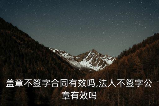 蓋章不簽字合同有效嗎,法人不簽字公章有效嗎