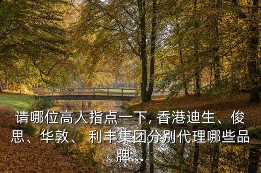 請(qǐng)哪位高人指點(diǎn)一下, 香港迪生、俊思、華敦、 利豐集團(tuán)分別代理哪些品牌...