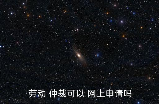  勞動(dòng) 仲裁可以 網(wǎng)上申請(qǐng)嗎