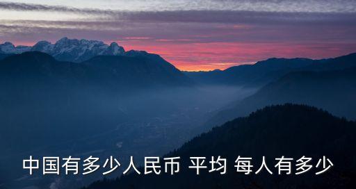 中國有多少人民幣 平均 每人有多少