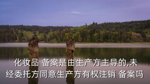  化妝品 備案是由生產(chǎn)方主導(dǎo)的,未經(jīng)委托方同意生產(chǎn)方有權(quán)注銷 備案嗎