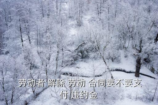  勞動(dòng)者 解除 勞動(dòng) 合同要不要支付 違約金