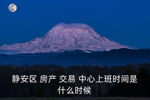 靜安區(qū) 房產(chǎn) 交易 中心上班時間是什么時候