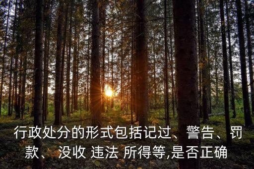  行政處分的形式包括記過(guò)、警告、罰款、 沒(méi)收 違法 所得等,是否正確