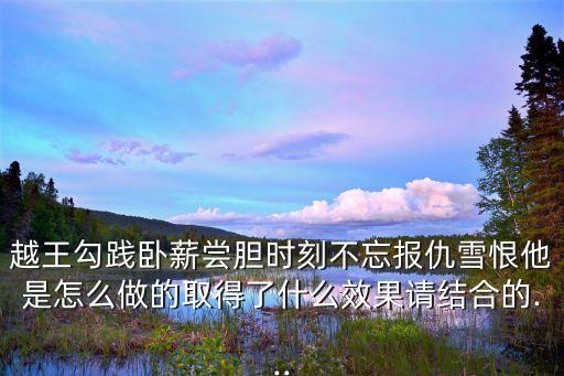 越王勾踐臥薪嘗膽時刻不忘報仇雪恨他是怎么做的取得了什么效果請結(jié)合的...