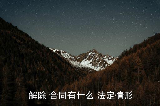 解除合同法定條件,企業(yè)單方解除合同的法定條件