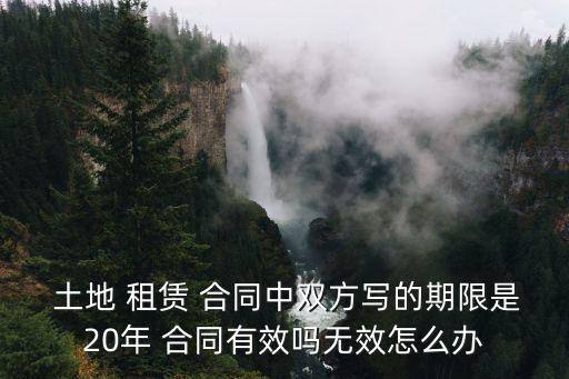  土地 租賃 合同中雙方寫的期限是20年 合同有效嗎無效怎么辦