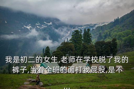 我是初二的女生,老師在學(xué)校脫了我的 褲子,當(dāng)著全班的面打我屁股,是不...