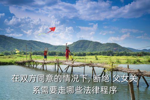 在雙方同意的情況下, 斷絕 父女關(guān)系需要走哪些法律程序