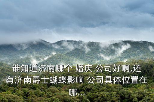 誰知道濟(jì)南哪個(gè) 婚慶 公司好啊,還有濟(jì)南爵士蝴蝶影響 公司具體位置在哪...