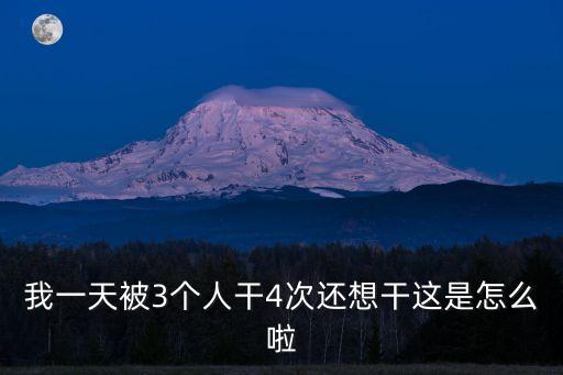 我一天被3個(gè)人干4次還想干這是怎么啦