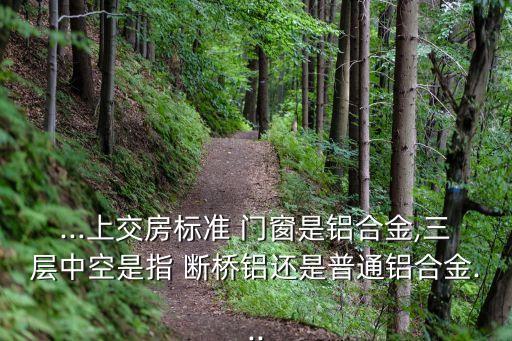 ...上交房標準 門窗是鋁合金,三層中空是指 斷橋鋁還是普通鋁合金...