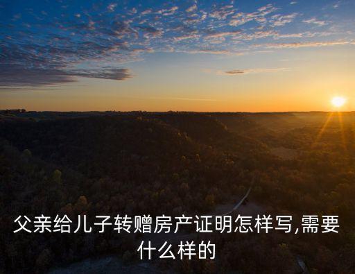 父親給兒子轉(zhuǎn)贈房產(chǎn)證明怎樣寫,需要什么樣的