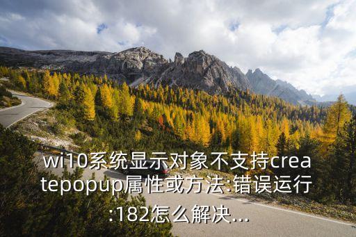 wi10系統(tǒng)顯示對象不支持createpopup屬性或方法:錯誤運(yùn)行:182怎么解決...