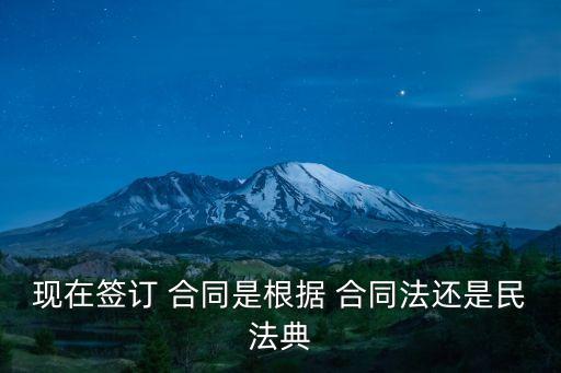 現(xiàn)在簽訂 合同是根據(jù) 合同法還是民法典