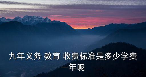 九年義務(wù) 教育 收費標準是多少學(xué)費一年呢