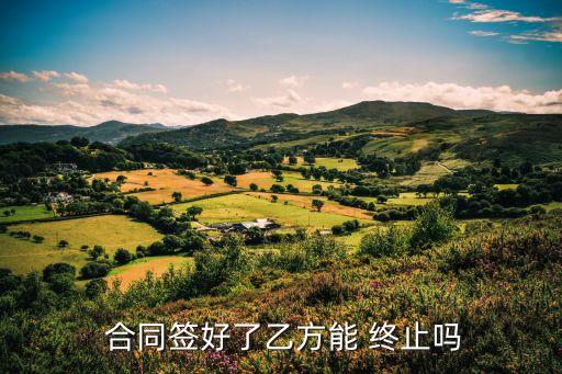  合同簽好了乙方能 終止嗎