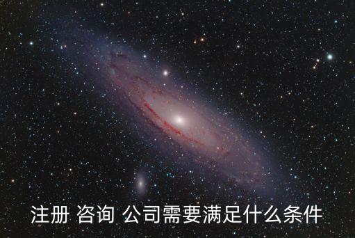 注冊(cè) 咨詢(xún) 公司需要滿(mǎn)足什么條件