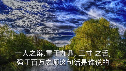 一人之辯,重于九鼎, 三寸 之舌,強于百萬之師這句話是誰說的