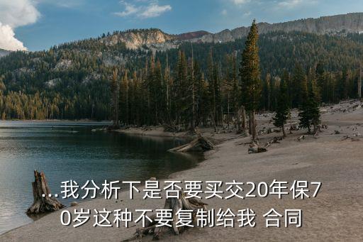 ...我分析下是否要買交20年保70歲這種不要復制給我 合同