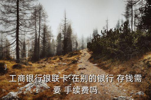工商銀行銀聯(lián)卡·在別的銀行 存錢需要 手續(xù)費(fèi)嗎