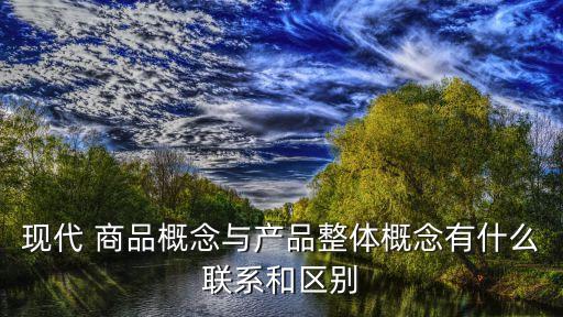 現(xiàn)代 商品概念與產(chǎn)品整體概念有什么聯(lián)系和區(qū)別