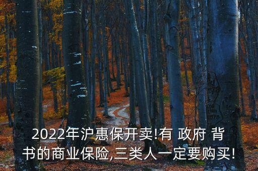 2022年滬惠保開賣!有 政府 背書的商業(yè)保險,三類人一定要購買!