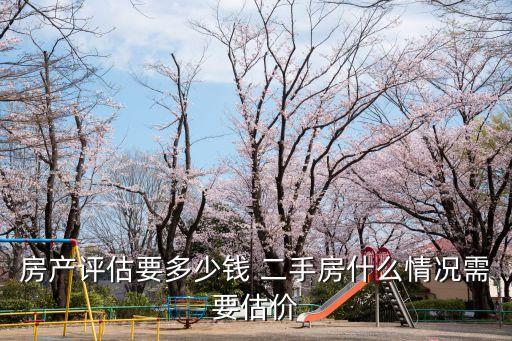 房產(chǎn)評(píng)估要多少錢 二手房什么情況需要估價(jià)