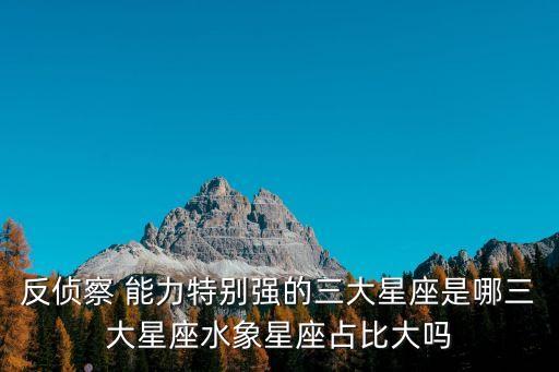 反偵察 能力特別強(qiáng)的三大星座是哪三大星座水象星座占比大嗎