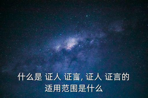 什么是 證人 證言, 證人 證言的適用范圍是什么