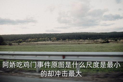 阿嬌吃雞門事件原圖是什么尺度是最小的卻沖擊最大