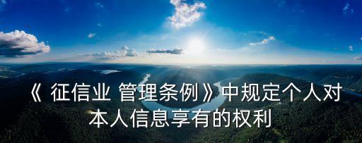《 征信業(yè) 管理條例》中規(guī)定個人對本人信息享有的權(quán)利
