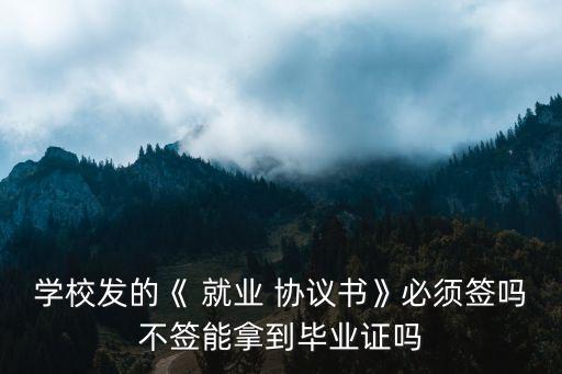 學(xué)校發(fā)的《 就業(yè) 協(xié)議書》必須簽嗎不簽?zāi)苣玫疆厴I(yè)證嗎