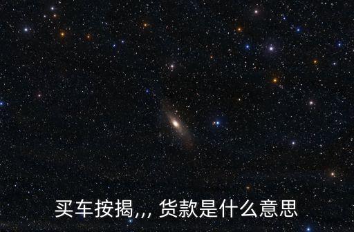 買車按揭,,, 貨款是什么意思