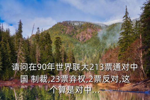 請(qǐng)問(wèn)在90年世界聯(lián)大213票通對(duì)中國(guó) 制裁,23票棄權(quán),2票反對(duì),這個(gè)算是對(duì)中...
