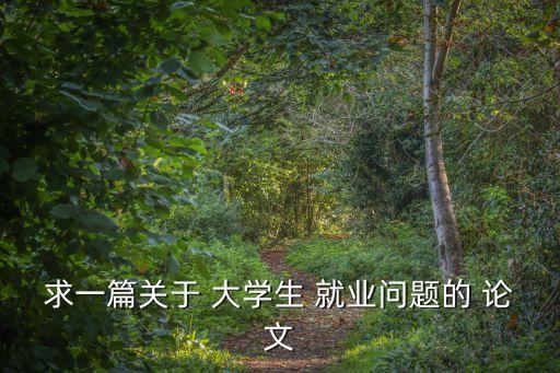 求一篇關(guān)于 大學(xué)生 就業(yè)問(wèn)題的 論文