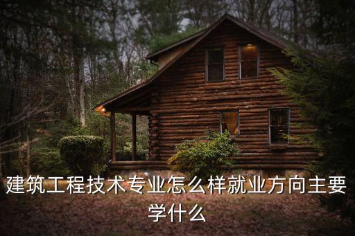 建筑工程技術(shù)專業(yè)怎么樣就業(yè)方向主要學(xué)什么