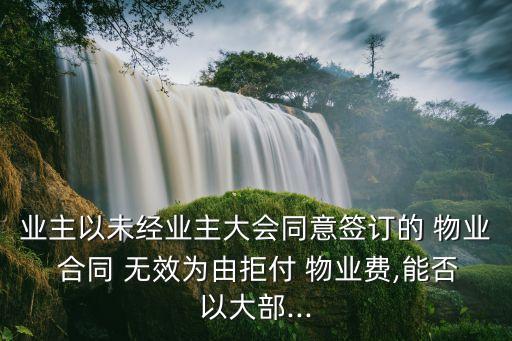 業(yè)主以未經(jīng)業(yè)主大會(huì)同意簽訂的 物業(yè) 合同 無(wú)效為由拒付 物業(yè)費(fèi),能否以大部...
