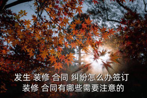 發(fā)生 裝修 合同 糾紛怎么辦簽訂 裝修 合同有哪些需要注意的