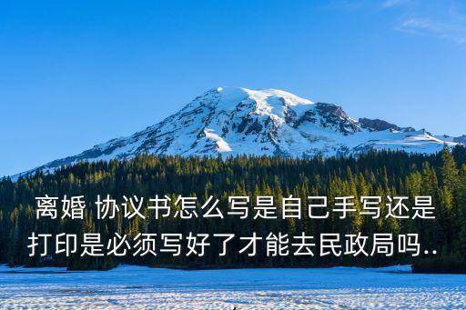  離婚 協(xié)議書怎么寫是自己手寫還是打印是必須寫好了才能去民政局嗎...
