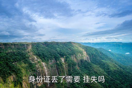 身份證丟失需要掛失嗎,二代身份證丟失需要掛失嗎
