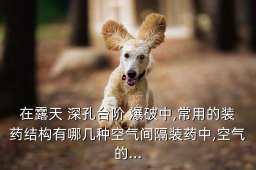 在露天 深孔臺(tái)階 爆破中,常用的裝藥結(jié)構(gòu)有哪幾種空氣間隔裝藥中,空氣的...