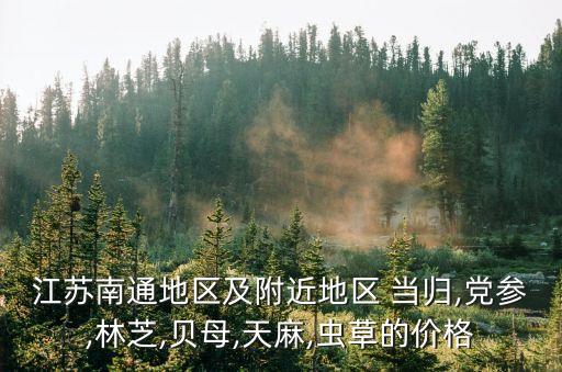 江蘇南通地區(qū)及附近地區(qū) 當(dāng)歸,黨參,林芝,貝母,天麻,蟲草的價(jià)格