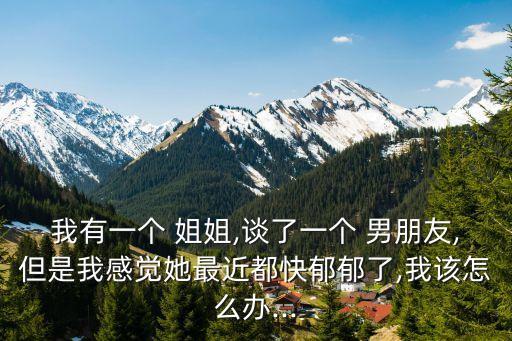 我有一個(gè) 姐姐,談了一個(gè) 男朋友,但是我感覺她最近都快郁郁了,我該怎么辦...